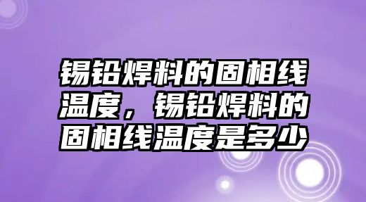 錫鉛焊料的固相線溫度，錫鉛焊料的固相線溫度是多少