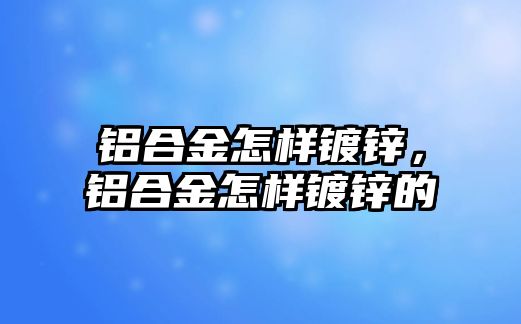 鋁合金怎樣鍍鋅，鋁合金怎樣鍍鋅的