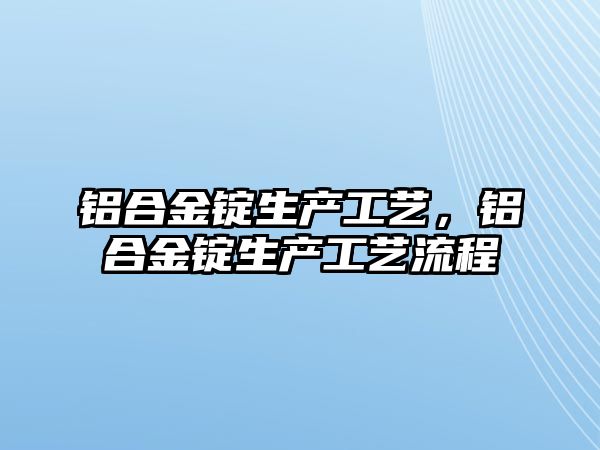 鋁合金錠生產(chǎn)工藝，鋁合金錠生產(chǎn)工藝流程