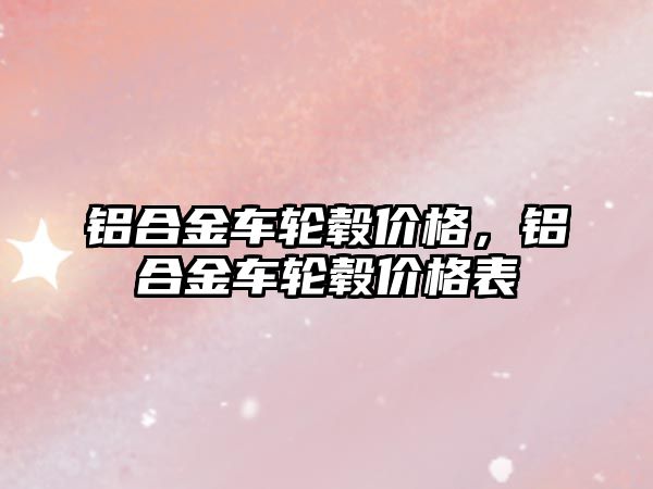 鋁合金車輪轂價格，鋁合金車輪轂價格表