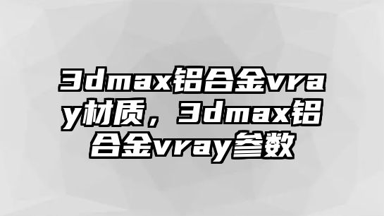 3dmax鋁合金vray材質(zhì)，3dmax鋁合金vray參數(shù)