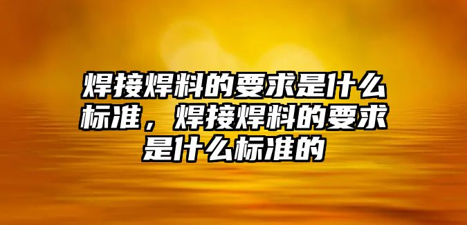 焊接焊料的要求是什么標(biāo)準(zhǔn)，焊接焊料的要求是什么標(biāo)準(zhǔn)的