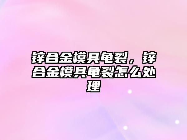 鋅合金模具龜裂，鋅合金模具龜裂怎么處理