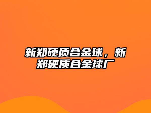 新鄭硬質(zhì)合金球，新鄭硬質(zhì)合金球廠