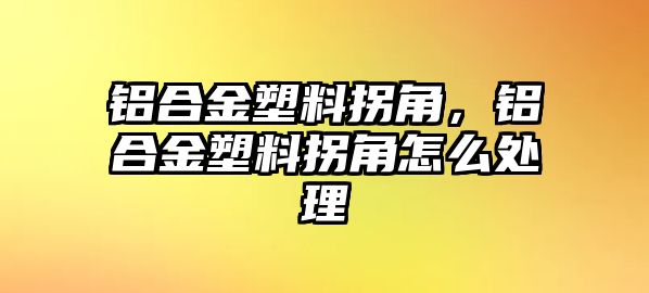 鋁合金塑料拐角，鋁合金塑料拐角怎么處理