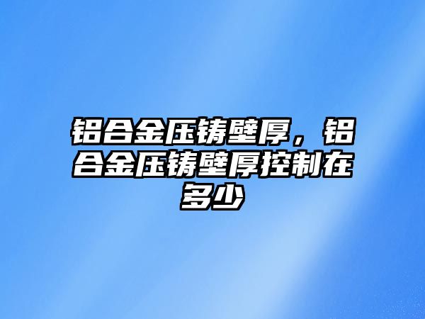 鋁合金壓鑄壁厚，鋁合金壓鑄壁厚控制在多少