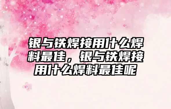 銀與鐵焊接用什么焊料最佳，銀與鐵焊接用什么焊料最佳呢