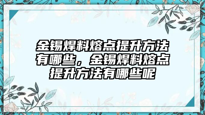 金錫焊料熔點(diǎn)提升方法有哪些，金錫焊料熔點(diǎn)提升方法有哪些呢