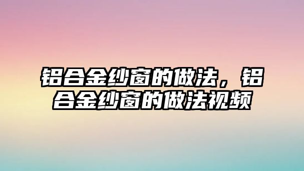 鋁合金紗窗的做法，鋁合金紗窗的做法視頻