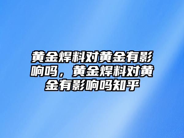 黃金焊料對黃金有影響嗎，黃金焊料對黃金有影響嗎知乎