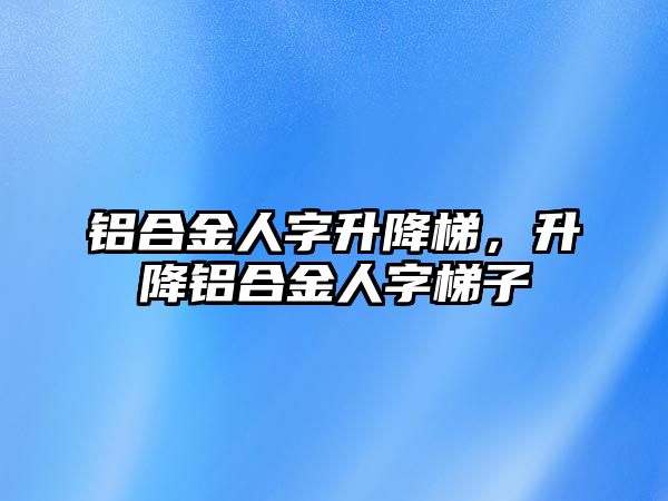 鋁合金人字升降梯，升降鋁合金人字梯子