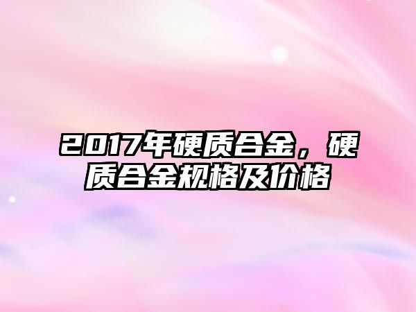 2017年硬質(zhì)合金，硬質(zhì)合金規(guī)格及價(jià)格