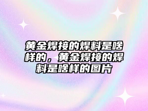 黃金焊接的焊料是啥樣的，黃金焊接的焊料是啥樣的圖片