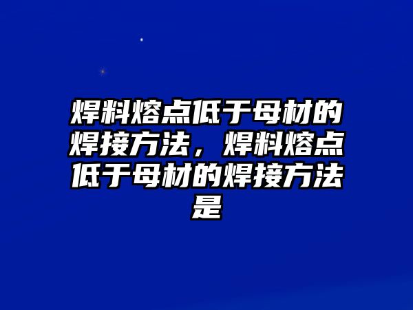 焊料熔點(diǎn)低于母材的焊接方法，焊料熔點(diǎn)低于母材的焊接方法是