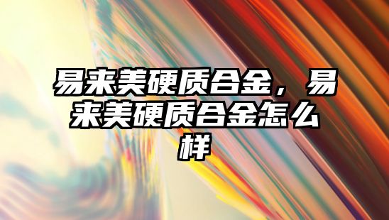 易來美硬質(zhì)合金，易來美硬質(zhì)合金怎么樣