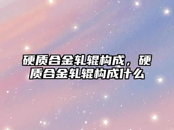 硬質(zhì)合金軋輥構(gòu)成，硬質(zhì)合金軋輥構(gòu)成什么