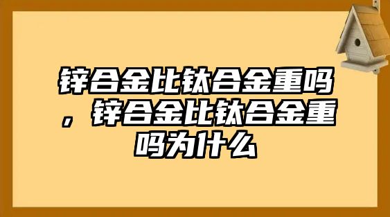 鋅合金比鈦合金重嗎，鋅合金比鈦合金重嗎為什么