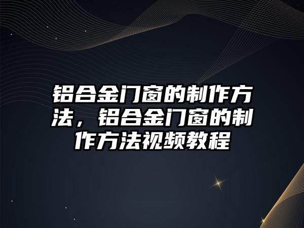 鋁合金門窗的制作方法，鋁合金門窗的制作方法視頻教程