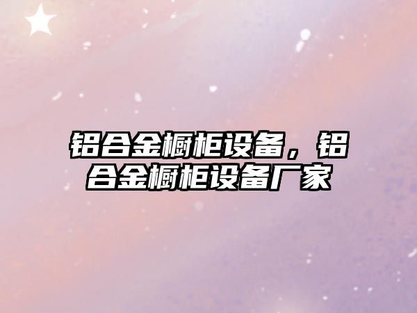 鋁合金櫥柜設(shè)備，鋁合金櫥柜設(shè)備廠家