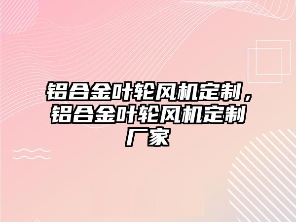 鋁合金葉輪風機定制，鋁合金葉輪風機定制廠家