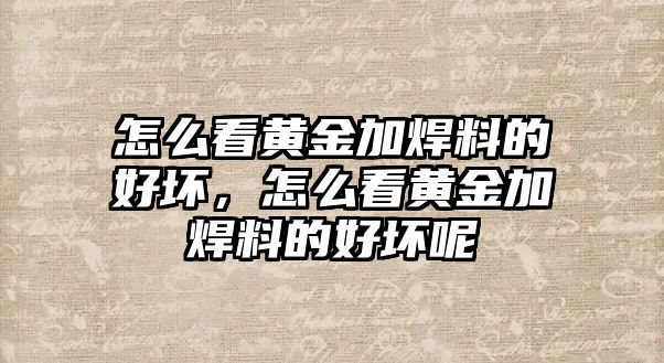 怎么看黃金加焊料的好壞，怎么看黃金加焊料的好壞呢