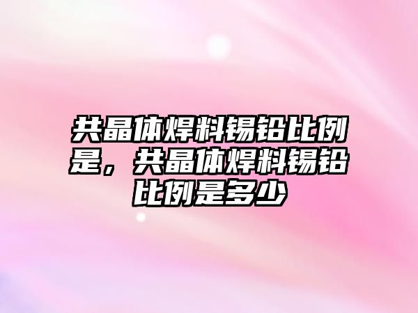 共晶體焊料錫鉛比例是，共晶體焊料錫鉛比例是多少