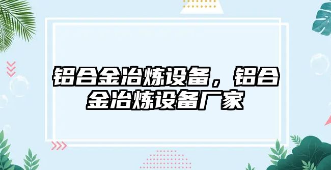 鋁合金冶煉設(shè)備，鋁合金冶煉設(shè)備廠家