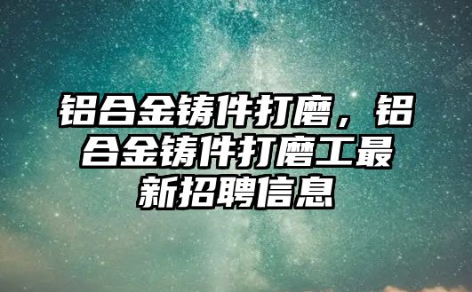 鋁合金鑄件打磨，鋁合金鑄件打磨工最新招聘信息