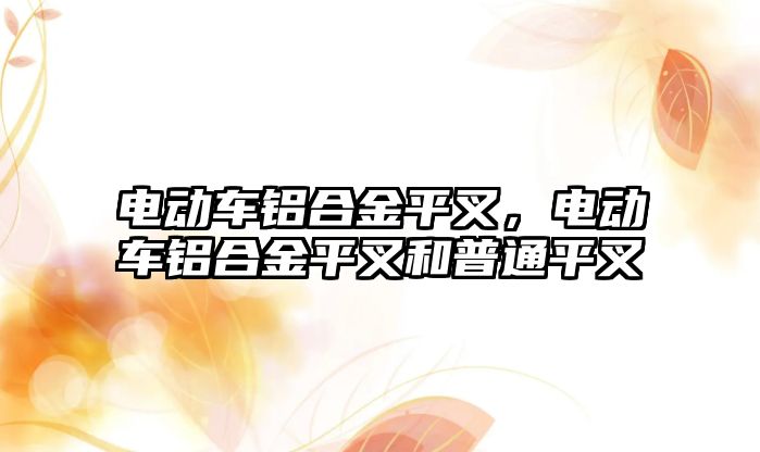 電動車鋁合金平叉，電動車鋁合金平叉和普通平叉