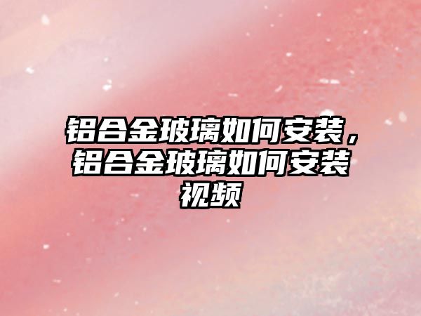 鋁合金玻璃如何安裝，鋁合金玻璃如何安裝視頻