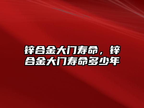 鋅合金大門壽命，鋅合金大門壽命多少年