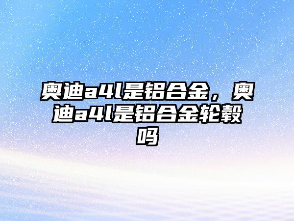 奧迪a4l是鋁合金，奧迪a4l是鋁合金輪轂嗎