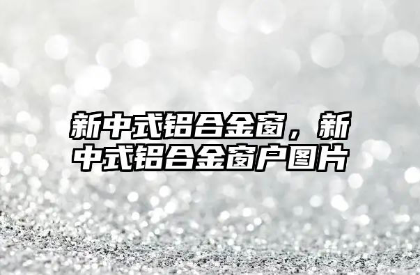 新中式鋁合金窗，新中式鋁合金窗戶圖片