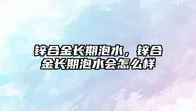 鋅合金長期泡水，鋅合金長期泡水會怎么樣