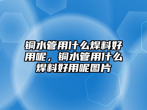 銅水管用什么焊料好用呢，銅水管用什么焊料好用呢圖片