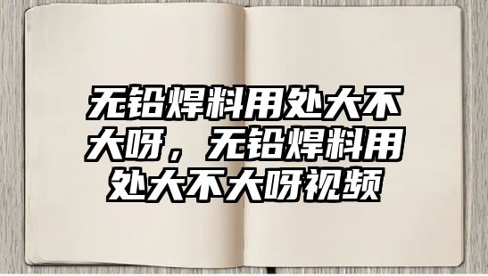 無鉛焊料用處大不大呀，無鉛焊料用處大不大呀視頻