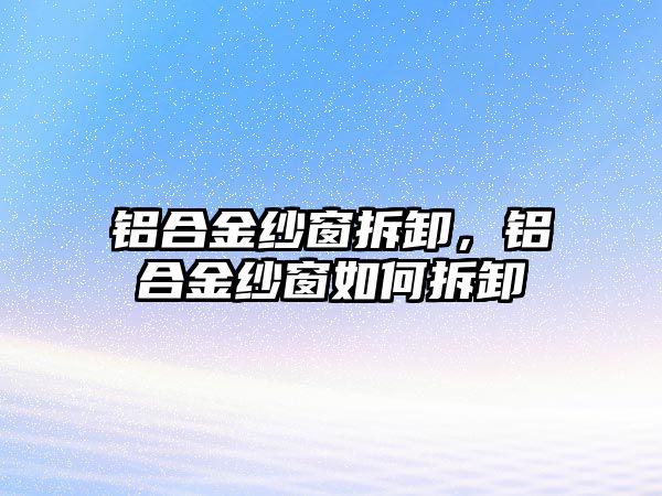 鋁合金紗窗拆卸，鋁合金紗窗如何拆卸