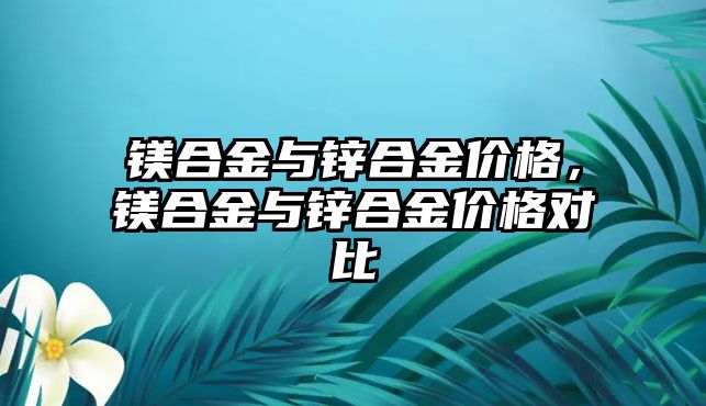 鎂合金與鋅合金價格，鎂合金與鋅合金價格對比