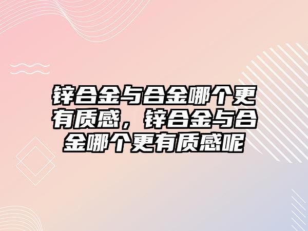 鋅合金與合金哪個(gè)更有質(zhì)感，鋅合金與合金哪個(gè)更有質(zhì)感呢