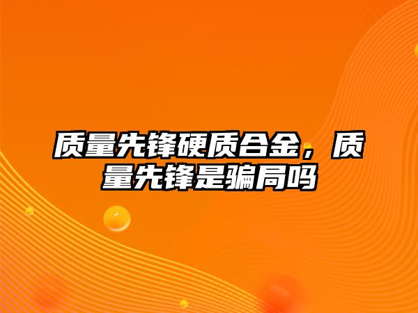 質(zhì)量先鋒硬質(zhì)合金，質(zhì)量先鋒是騙局嗎