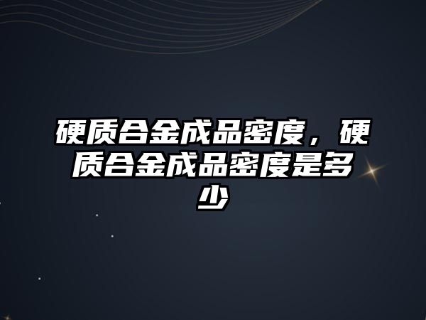 硬質(zhì)合金成品密度，硬質(zhì)合金成品密度是多少