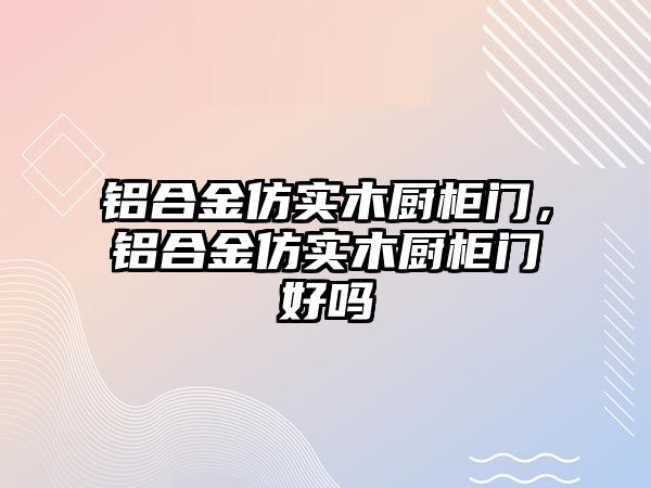 鋁合金仿實木廚柜門，鋁合金仿實木廚柜門好嗎