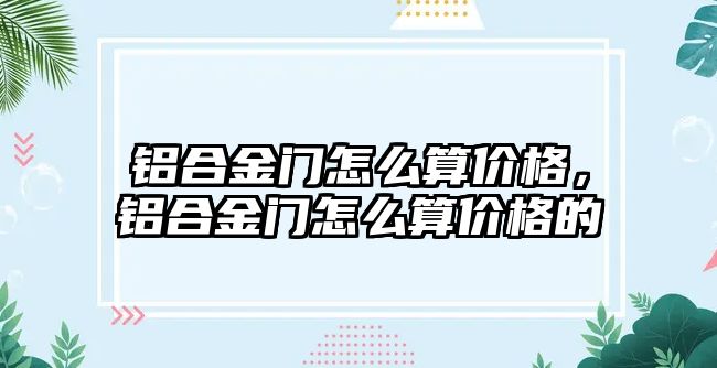 鋁合金門怎么算價格，鋁合金門怎么算價格的