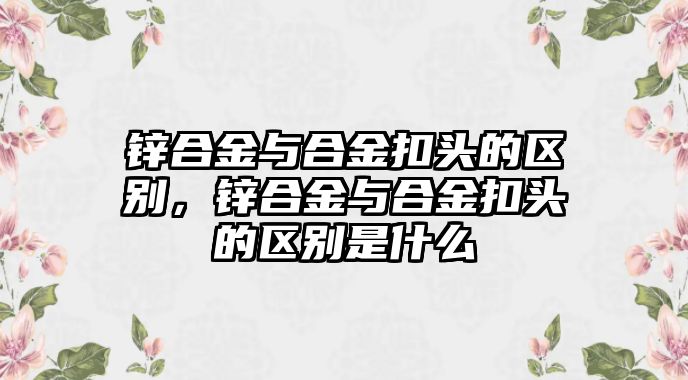 鋅合金與合金扣頭的區(qū)別，鋅合金與合金扣頭的區(qū)別是什么