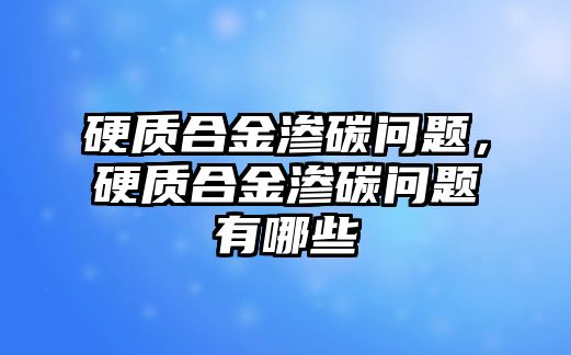 硬質(zhì)合金滲碳問(wèn)題，硬質(zhì)合金滲碳問(wèn)題有哪些