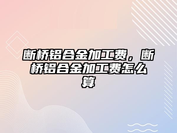 斷橋鋁合金加工費(fèi)，斷橋鋁合金加工費(fèi)怎么算