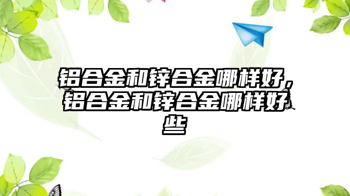 鋁合金和鋅合金哪樣好，鋁合金和鋅合金哪樣好些