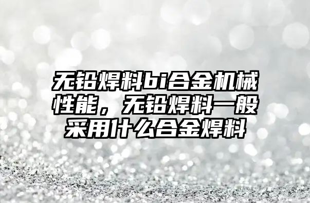 無(wú)鉛焊料bi合金機(jī)械性能，無(wú)鉛焊料一般采用什么合金焊料