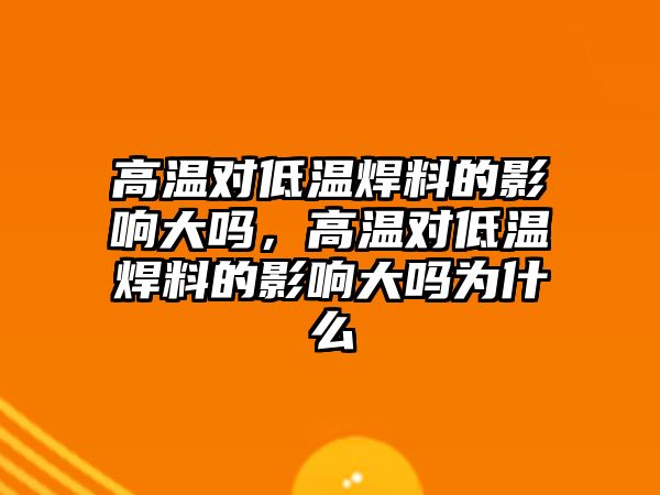 高溫對低溫焊料的影響大嗎，高溫對低溫焊料的影響大嗎為什么