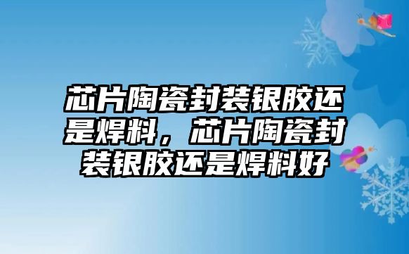 芯片陶瓷封裝銀膠還是焊料，芯片陶瓷封裝銀膠還是焊料好